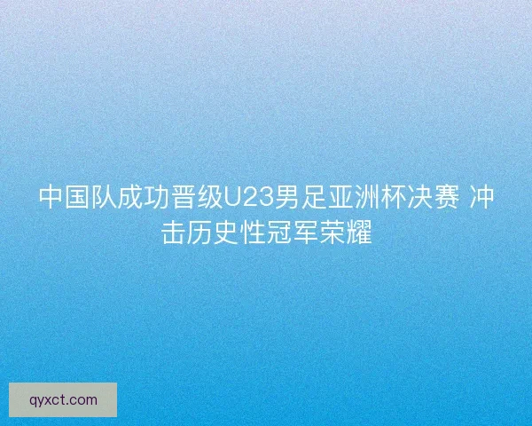 中国队成功晋级U23男足亚洲杯决赛 冲击历史性冠军荣耀 中国队成功晋级U23男足亚洲杯决赛 冲击历史性冠军荣耀